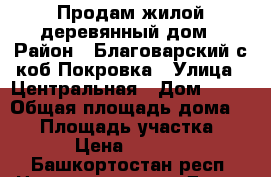 Продам жилой деревянный дом › Район ­ Благоварский с.коб.Покровка › Улица ­ Центральная › Дом ­ 41 › Общая площадь дома ­ 65 › Площадь участка ­ 725 › Цена ­ 350 000 - Башкортостан респ. Недвижимость » Дома, коттеджи, дачи продажа   . Башкортостан респ.